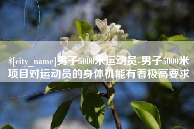 日喀则男子5000米运动员-男子5000米项目对运动员的身体机能有着极高要求