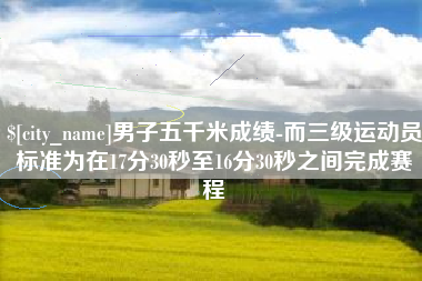 日喀则男子五千米成绩-而三级运动员标准为在17分30秒至16分30秒之间完成赛程