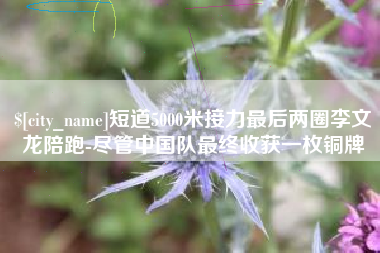 日喀则短道5000米接力最后两圈李文龙陪跑-尽管中国队最终收获一枚铜牌