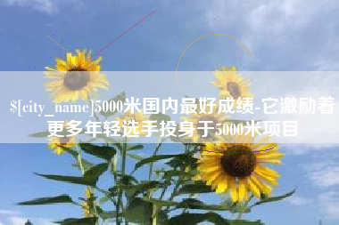 日喀则5000米国内最好成绩-它激励着更多年轻选手投身于5000米项目