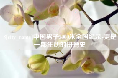 日喀则中国男子5000米全国纪录-更是一部生动的拼搏史