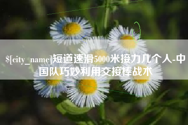 日喀则短道速滑5000米接力几个人-中国队巧妙利用交接棒战术