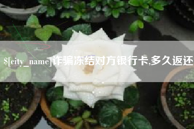 日喀则诈骗冻结对方银行卡,多久返还