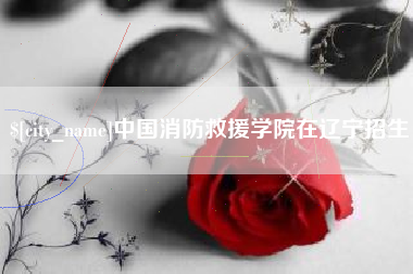 日喀则中国消防救援学院在辽宁招生