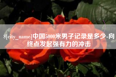 日喀则中国5000米男子记录是多少-向终点发起强有力的冲击