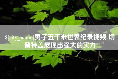 日喀则男子五千米世界纪录视频-切普特盖展现出强大的实力