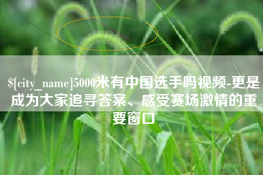 日喀则5000米有中国选手吗视频-更是成为大家追寻答案、感受赛场激情的重要窗口