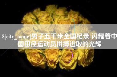 日喀则男子五千米全国纪录-闪耀着中国田径运动员拼搏进取的光辉