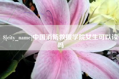 日喀则中国消防救援学院女生可以读吗