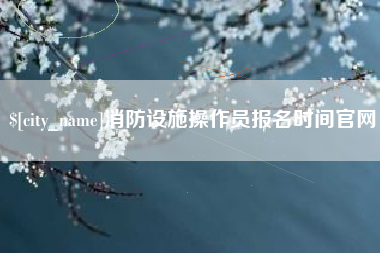日喀则消防设施操作员报名时间官网