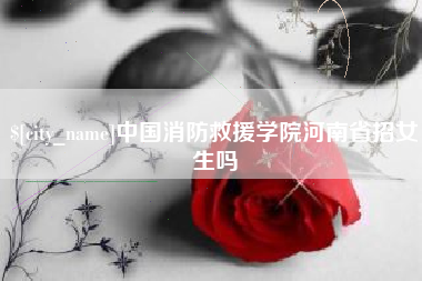 日喀则中国消防救援学院河南省招女生吗