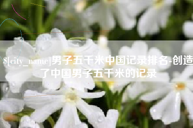 日喀则男子五千米中国记录排名-创造了中国男子五千米的记录