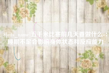 日喀则五千米比赛前几天要做什么-：睡眠不足会影响身体状态和反应能力