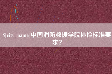 日喀则中国消防救援学院体检标准要求？