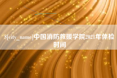 日喀则中国消防救援学院2021年体检时间