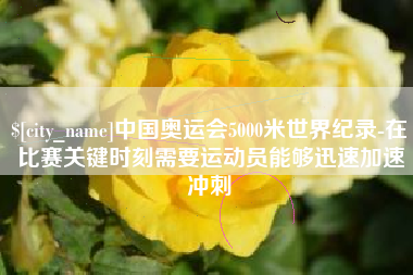 日喀则中国奥运会5000米世界纪录-在比赛关键时刻需要运动员能够迅速加速冲刺