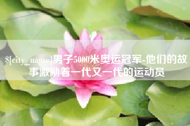 日喀则男子5000米奥运冠军-他们的故事激励着一代又一代的运动员