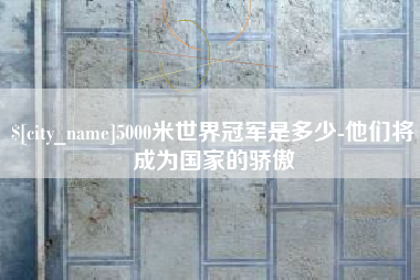 日喀则5000米世界冠军是多少-他们将成为国家的骄傲