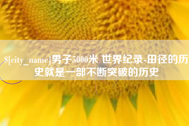 日喀则男子5000米 世界纪录-田径的历史就是一部不断突破的历史