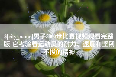 日喀则男子5000米比赛视频观看完整版-它考验着运动员的耐力、速度和坚韧不拔的精神