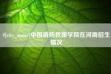 日喀则中国消防救援学院在河南招生情况