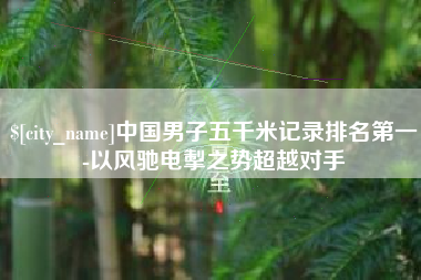 日喀则中国男子五千米记录排名第一-以风驰电掣之势超越对手