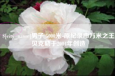 日喀则男子 5000米-原纪录由万米之王贝克勒于2004年创造