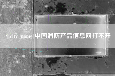 日喀则中国消防产品信息网打不开