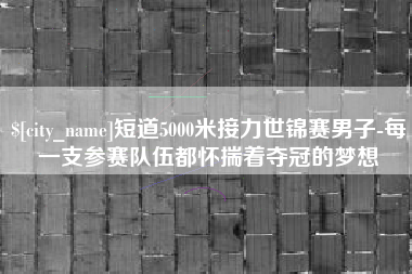日喀则短道5000米接力世锦赛男子-每一支参赛队伍都怀揣着夺冠的梦想