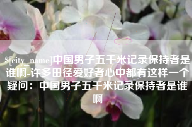 日喀则中国男子五千米记录保持者是谁啊-许多田径爱好者心中都有这样一个疑问：中国男子五千米记录保持者是谁啊