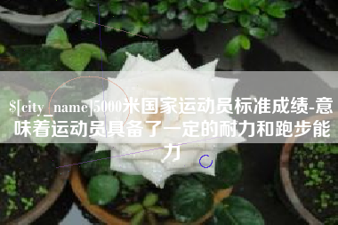 日喀则5000米国家运动员标准成绩-意味着运动员具备了一定的耐力和跑步能力