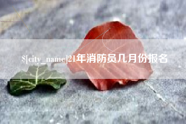 日喀则21年消防员几月份报名