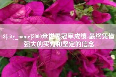 日喀则5000米世界冠军成绩-最终凭借强大的实力和坚定的信念