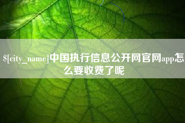 日喀则中国执行信息公开网官网app怎么要收费了呢