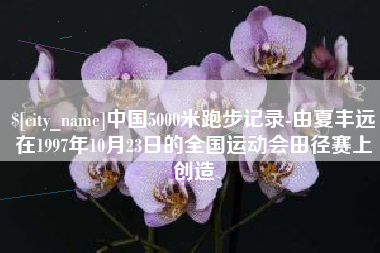 日喀则中国5000米跑步记录-由夏丰远在1997年10月23日的全国运动会田径赛上创造