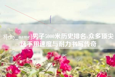 日喀则男子5000米历史排名-众多顶尖选手用速度与耐力书写传奇