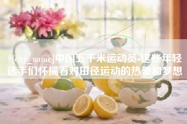 日喀则中国五千米运动员-这些年轻选手们怀揣着对田径运动的热爱和梦想
