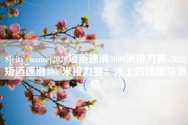 日喀则2020短道速滑3000米接力赛-2020短道速滑3000米接力赛：冰上的速度与激情