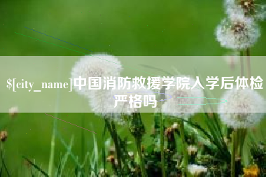 日喀则中国消防救援学院入学后体检严格吗