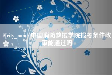日喀则中国消防救援学院报考条件政审能通过吗